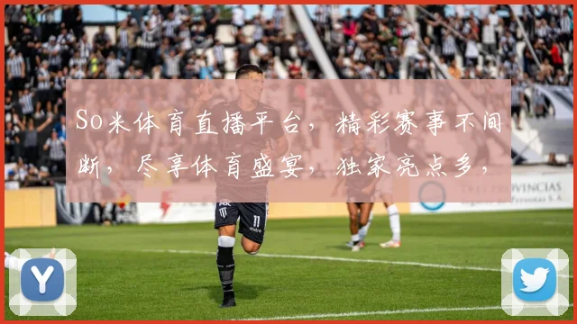 So米体育直播平台，精彩赛事不间断，尽享体育盛宴，独家亮点多，不容错过