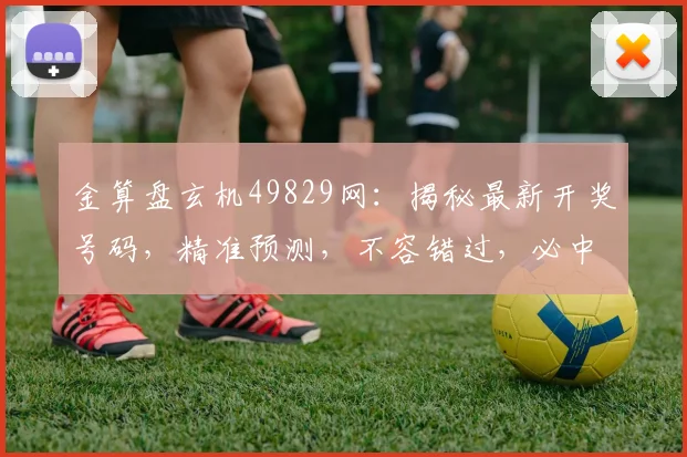 金算盘玄机49829网：揭秘最新开奖号码，精准预测，不容错过，必中大奖
