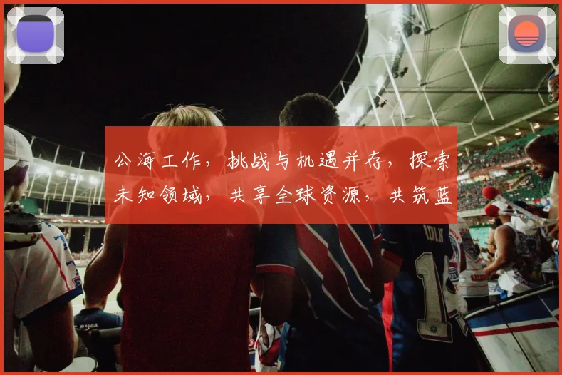 公海工作，挑战与机遇并存，探索未知领域，共享全球资源，共筑蓝色梦想。