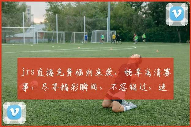 jrs直播免费福利来袭，畅享高清赛事，尽享精彩瞬间，不容错过，速来参与