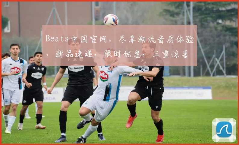 Beats中国官网，尽享潮流音质体验，新品速递，限时优惠，三重惊喜，不容错过