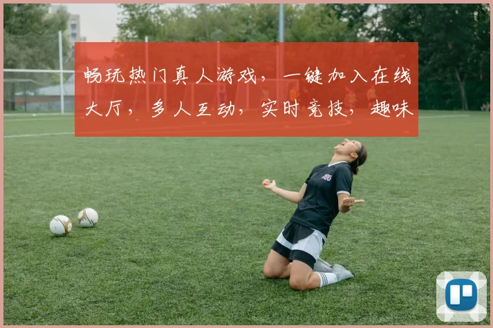 畅玩热门真人游戏，一键加入在线大厅，多人互动，实时竞技，趣味无穷，体验不凡