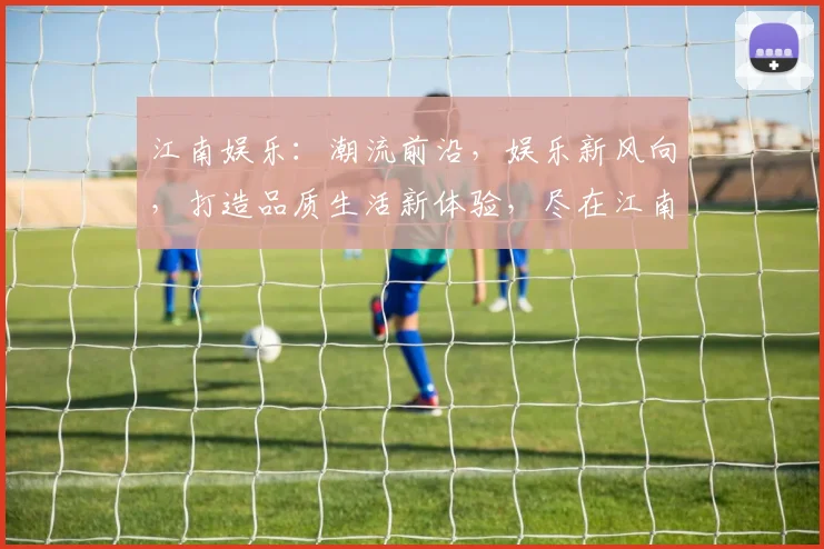 江南娱乐：潮流前沿，娱乐新风向，打造品质生活新体验，尽在江南逗乐园