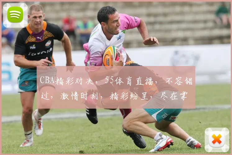 CBA精彩对决，55体育直播，不容错过，激情时刻，精彩纷呈，尽在掌握