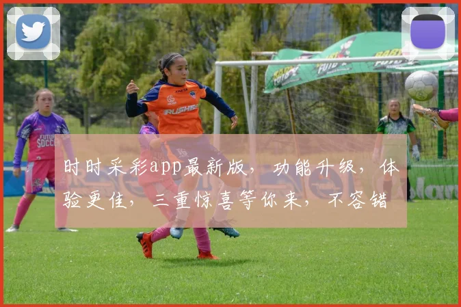 时时采彩app最新版，功能升级，体验更佳，三重惊喜等你来，不容错过