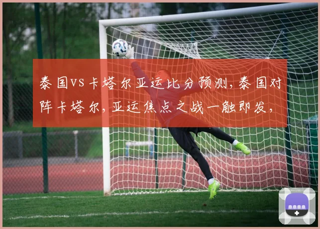 泰国vs卡塔尔亚运比分预测,泰国对阵卡塔尔,亚运焦点之战一触即发,悬念重重