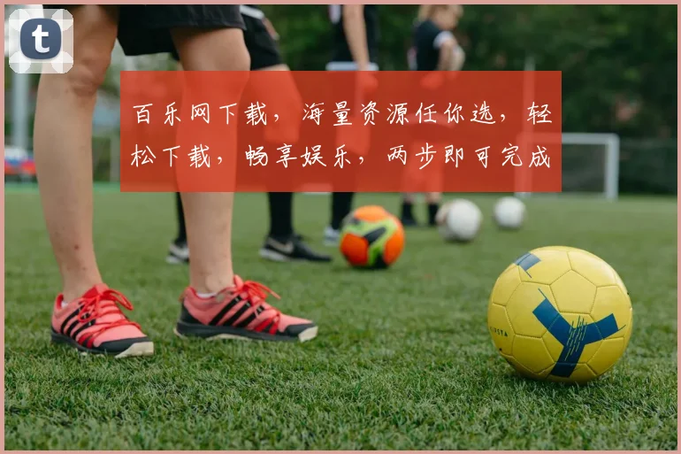 百乐网下载，海量资源任你选，轻松下载，畅享娱乐，两步即可完成