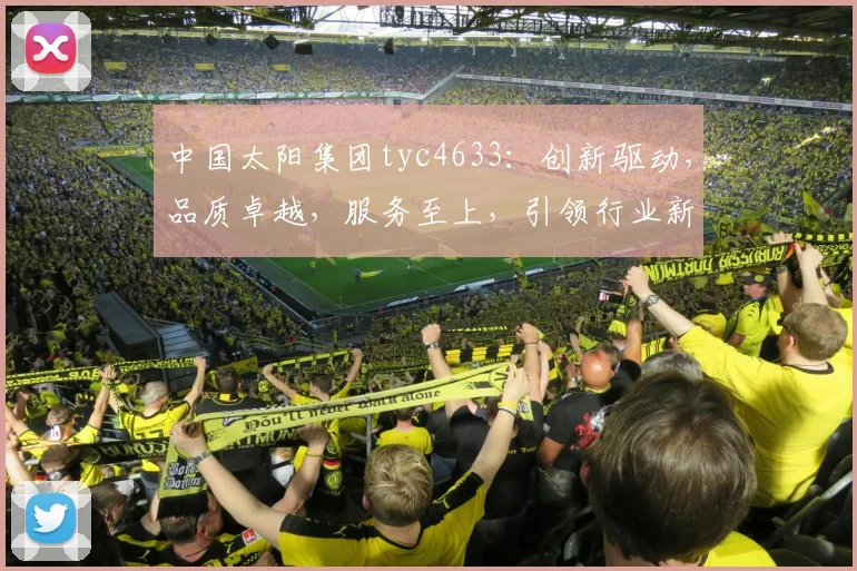 中国太阳集团tyc4633：创新驱动，品质卓越，服务至上，引领行业新潮流，共创辉煌未来。