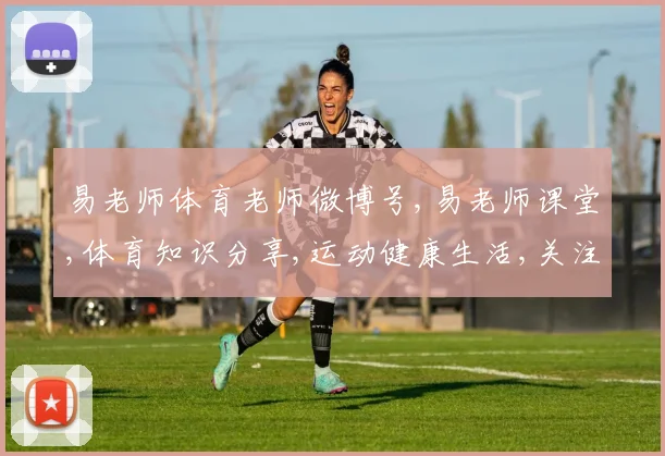 易老师体育老师微博号,易老师课堂,体育知识分享,运动健康生活,关注我,快乐健身每一天